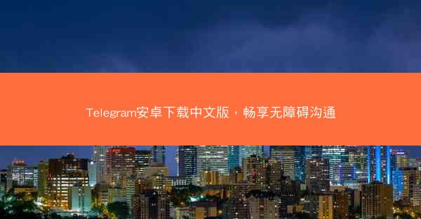 Telegram安卓下载中文版，畅享无障碍沟通