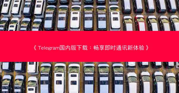 《Telegram国内版下载：畅享即时通讯新体验》