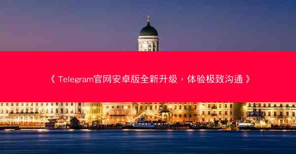 《Telegram官网安卓版全新升级，体验极致沟通》