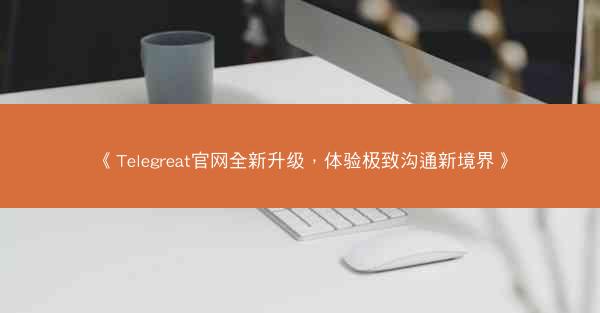 《Telegreat官网全新升级，体验极致沟通新境界》