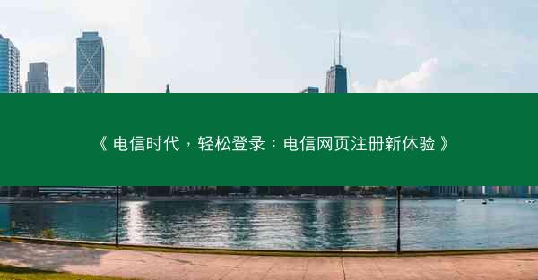 《电信时代，轻松登录：电信网页注册新体验》