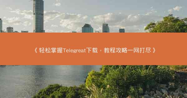 《轻松掌握Telegreat下载，教程攻略一网打尽》