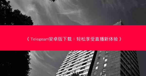 《Telegeam安卓版下载：轻松享受直播新体验》