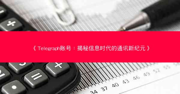 《Telegraph账号：揭秘信息时代的通讯新纪元》