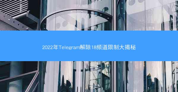 2022年Telegram解除18频道限制大揭秘