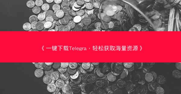 《一键下载Telegra，轻松获取海量资源》
