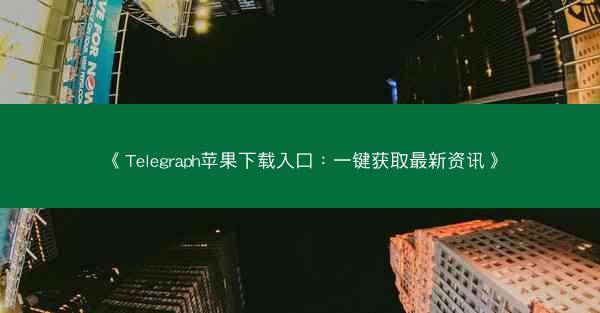 《Telegraph苹果下载入口：一键获取最新资讯》