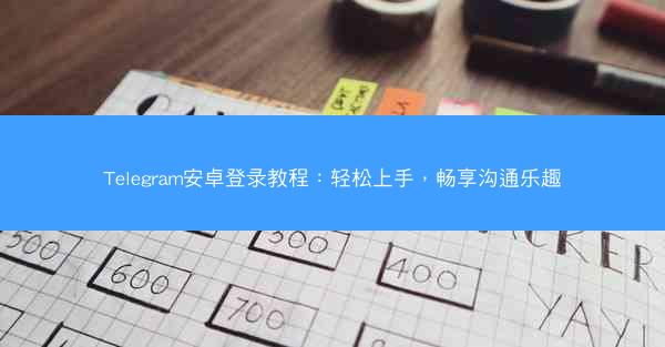 Telegram安卓登录教程：轻松上手，畅享沟通乐趣