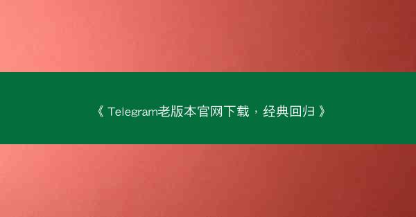《Telegram老版本官网下载，经典回归》