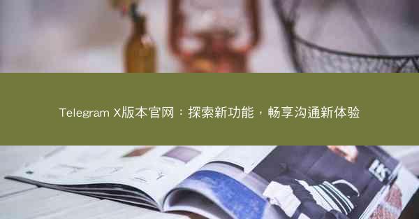 Telegram X版本官网：探索新功能，畅享沟通新体验