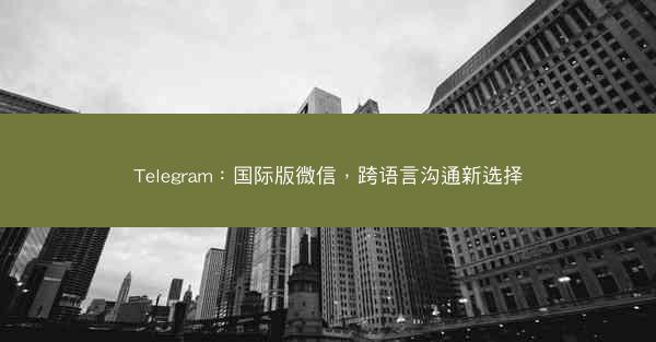 Telegram：国际版微信，跨语言沟通新选择