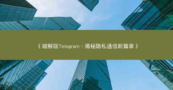 《破解版Telegram：揭秘隐私通信新篇章》