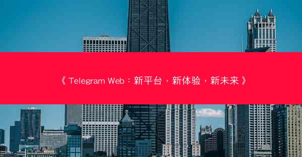 《Telegram Web：新平台，新体验，新未来》