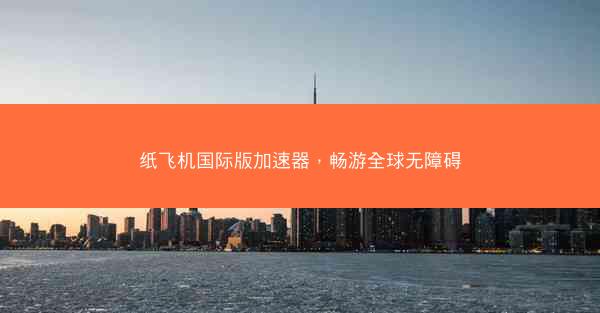 纸飞机国际版加速器，畅游全球无障碍