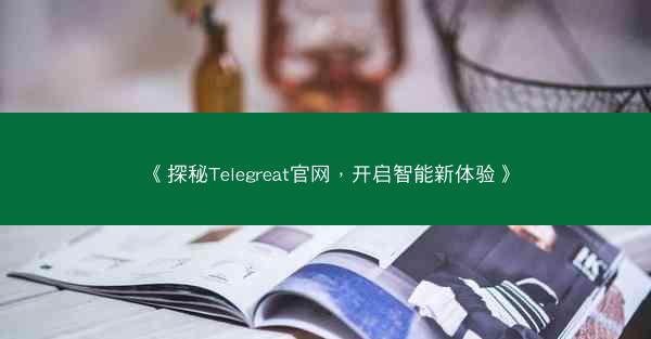 《探秘Telegreat官网，开启智能新体验》
