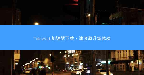 Telegraph加速器下载，速度飙升新体验