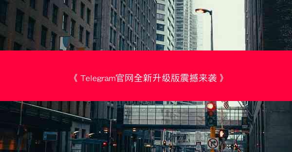 《Telegram官网全新升级版震撼来袭》
