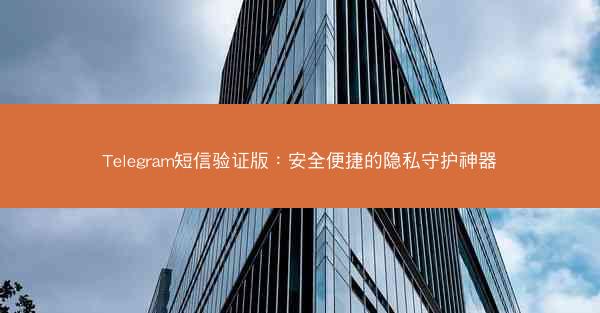 Telegram短信验证版：安全便捷的隐私守护神器