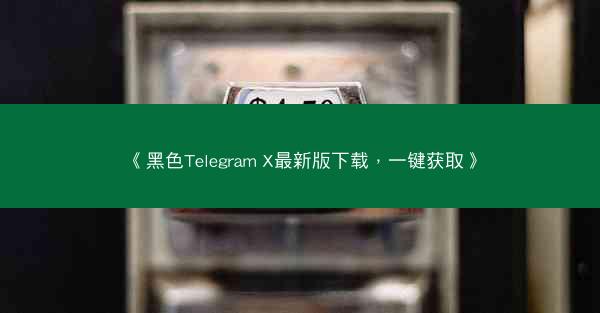 《黑色Telegram X最新版下载，一键获取》