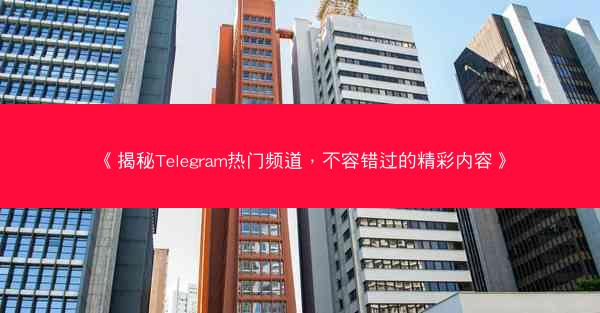 《揭秘Telegram热门频道，不容错过的精彩内容》