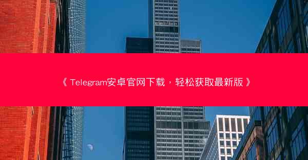 《Telegram安卓官网下载，轻松获取最新版》
