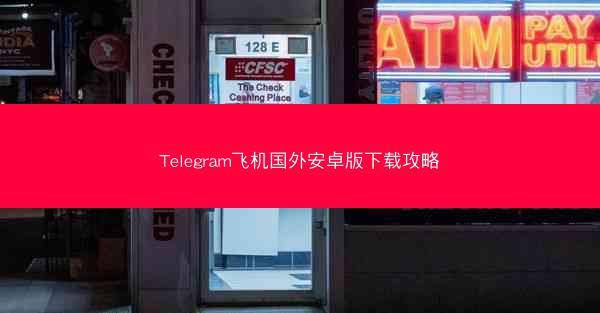 Telegram飞机国外安卓版下载攻略