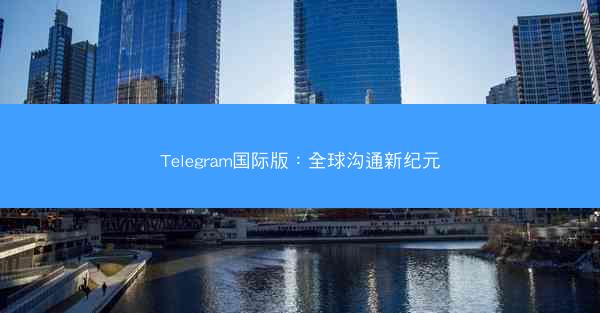 Telegram国际版：全球沟通新纪元