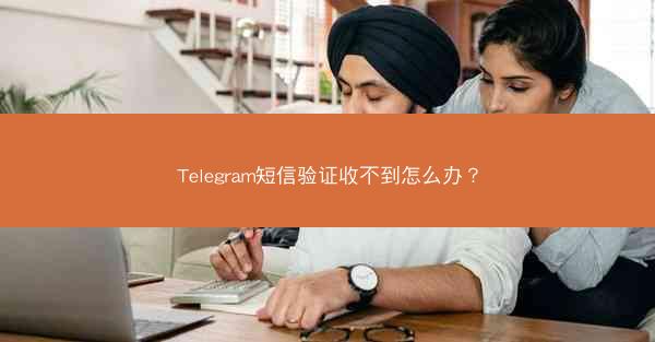 Telegram短信验证收不到怎么办？
