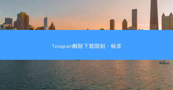 Telegram解除下载限制，畅享