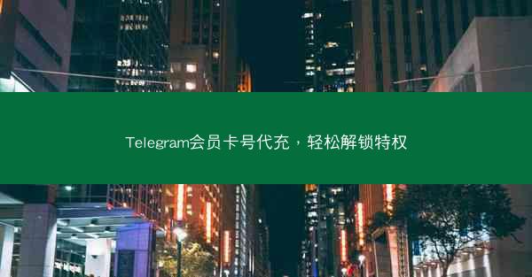 Telegram会员卡号代充，轻松解锁特权