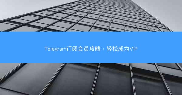 Telegram订阅会员攻略，轻松成为VIP