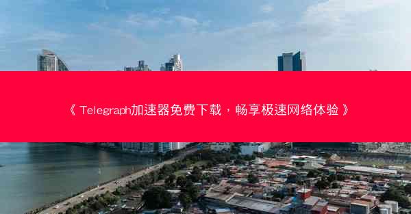 《Telegraph加速器免费下载，畅享极速网络体验》
