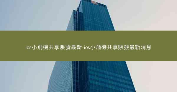 ios小飛機共享賬號最新-ios小飛機共享賬號最新消息