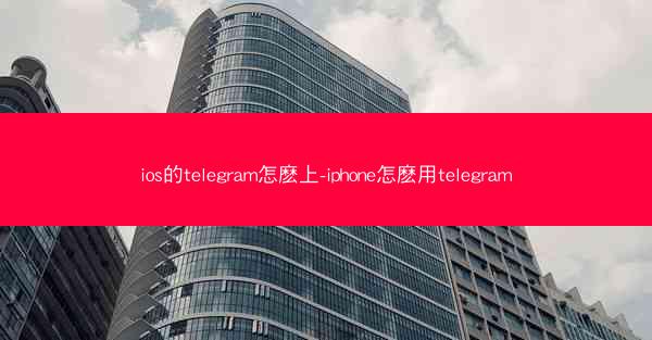 ios的telegram怎麽上-iphone怎麽用telegram