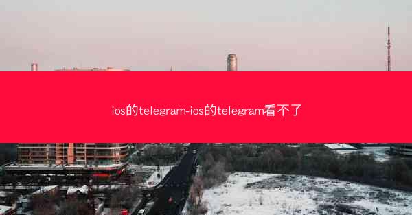 ios的telegram-ios的telegram看不了
