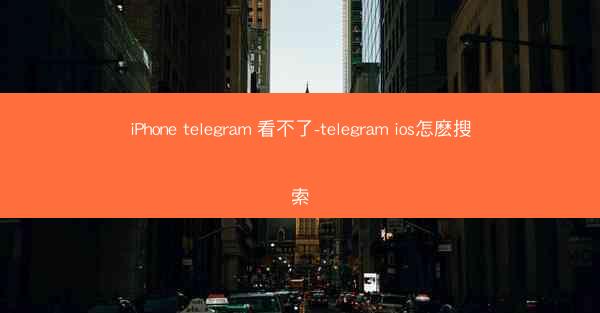 iPhone telegram 看不了-telegram ios怎麽搜索