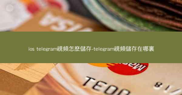 ios telegram視頻怎麽儲存-telegram視頻儲存在哪裏
