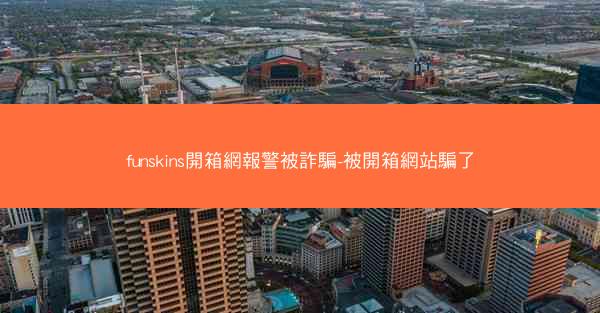 funskins開箱網報警被詐騙-被開箱網站騙了