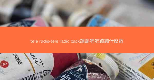 tele radio-tele radio back蹦蹦吧吧蹦蹦什麽歌