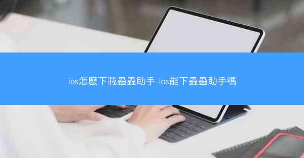 ios怎麽下載蟲蟲助手-ios能下蟲蟲助手嗎