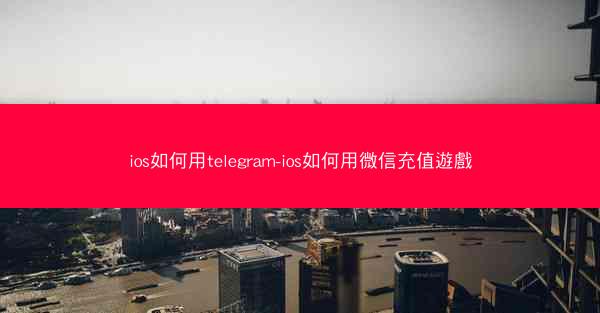 ios如何用telegram-ios如何用微信充值遊戲
