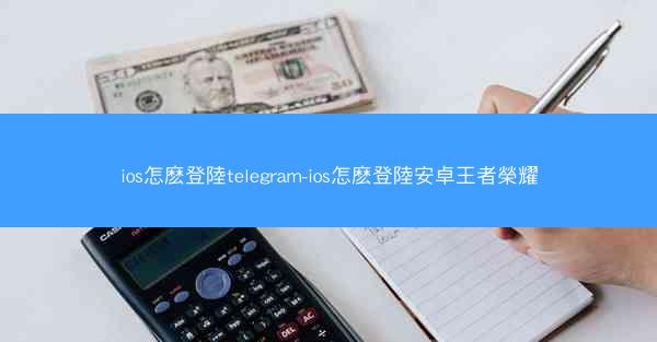 ios怎麽登陸telegram-ios怎麽登陸安卓王者榮耀