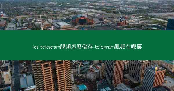 ios telegram視頻怎麽儲存-telegram視頻在哪裏