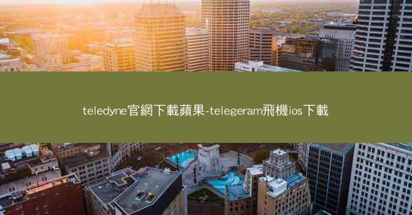 teledyne官網下載蘋果-telegeram飛機ios下載