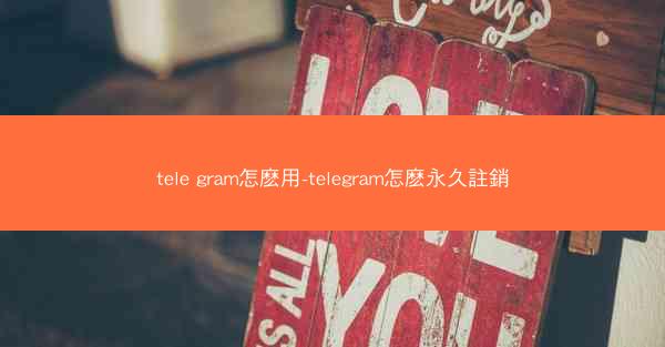 tele gram怎麽用-telegram怎麽永久註銷