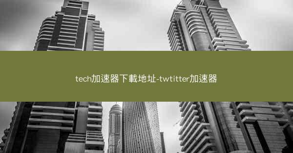 tech加速器下載地址-twtitter加速器