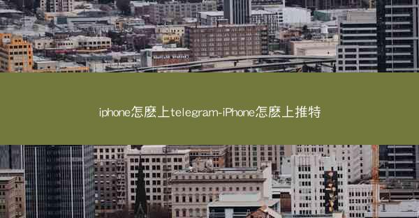 iphone怎麽上telegram-iPhone怎麽上推特