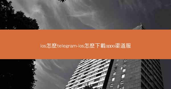 ios怎麽telegram-ios怎麽下載oppo渠道服
