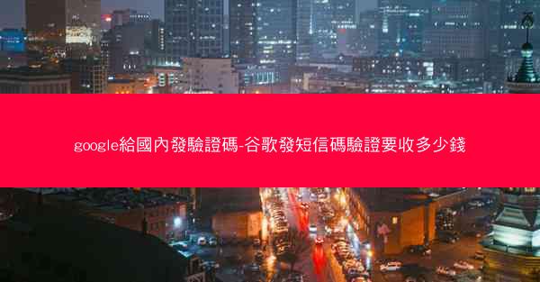 google給國內發驗證碼-谷歌發短信碼驗證要收多少錢