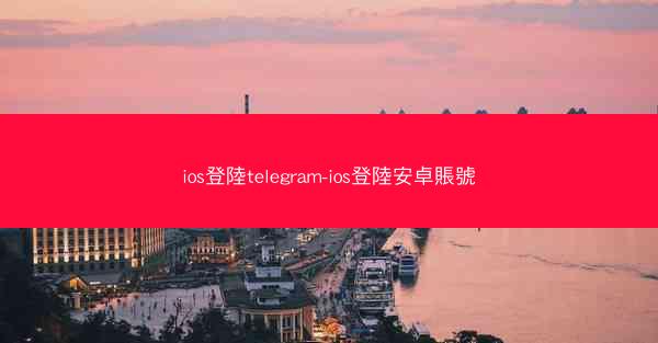 ios登陸telegram-ios登陸安卓賬號